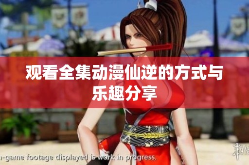 观看全集动漫仙逆的方式与乐趣分享