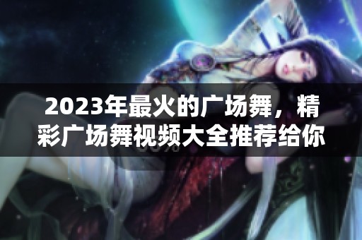 2023年最火的广场舞，精彩广场舞视频大全推荐给你