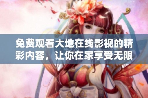 免费观看大地在线影视的精彩内容，让你在家享受无限观影乐趣
