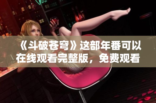 《斗破苍穹》这部年番可以在线观看完整版，免费观看全剧内容！
