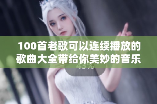 100首老歌可以连续播放的歌曲大全带给你美妙的音乐体验