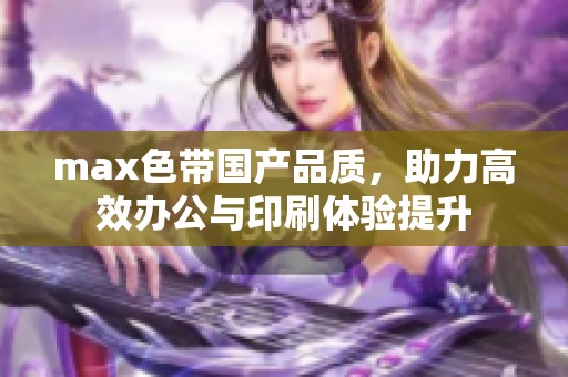 max色带国产品质，助力高效办公与印刷体验提升