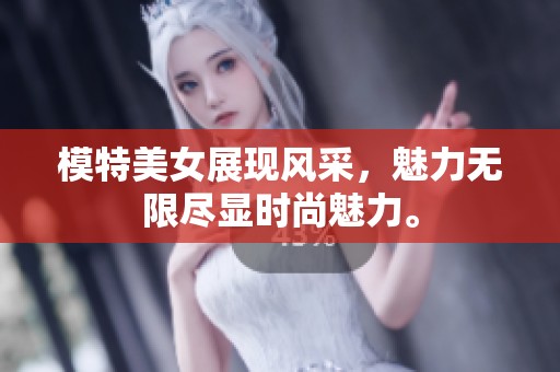 模特美女展现风采，魅力无限尽显时尚魅力。