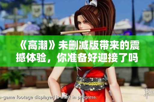 《高潮》未删减版带来的震撼体验，你准备好迎接了吗？