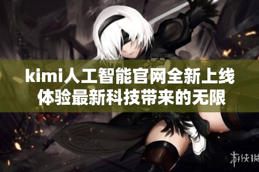 kimi人工智能官网全新上线 体验最新科技带来的无限可能