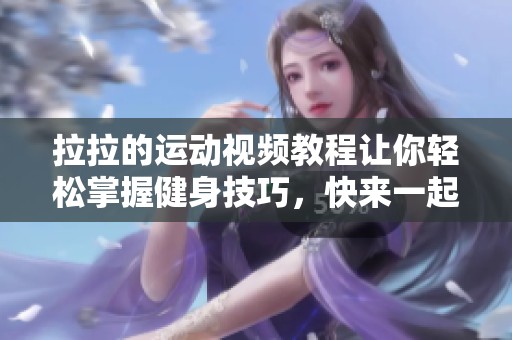 拉拉的运动视频教程让你轻松掌握健身技巧，快来一起动起来吧！