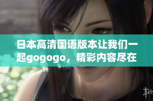日本高清国语版本让我们一起gogogo，精彩内容尽在这里！
