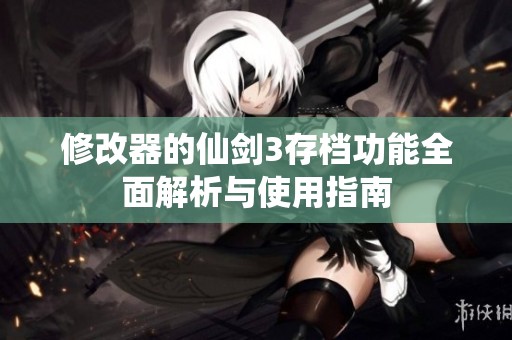 修改器的仙剑3存档功能全面解析与使用指南