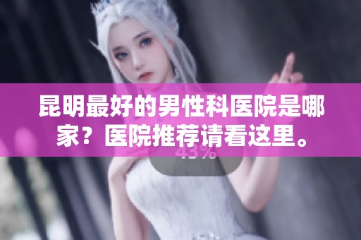 昆明最好的男性科医院是哪家？医院推荐请看这里。