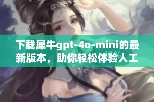 下载犀牛gpt-4o-mini的最新版本，助你轻松体验人工智能的功能