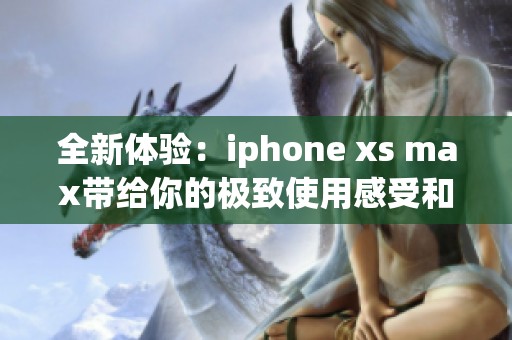 全新体验：iphone xs max带给你的极致使用感受和创新科技