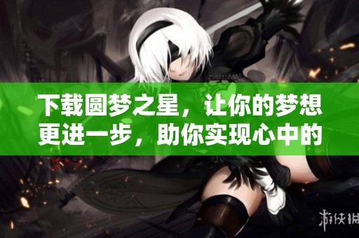 下载圆梦之星，让你的梦想更进一步，助你实现心中的理想