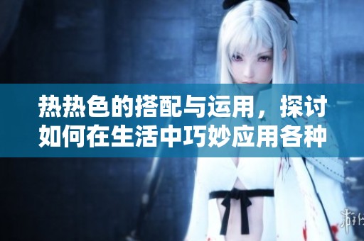 热热色的搭配与运用，探讨如何在生活中巧妙应用各种颜色