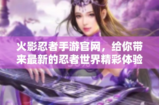 火影忍者手游官网，给你带来最新的忍者世界精彩体验！