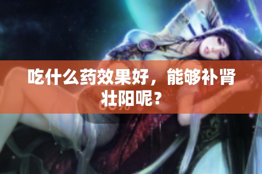 吃什么药效果好，能够补肾壮阳呢？