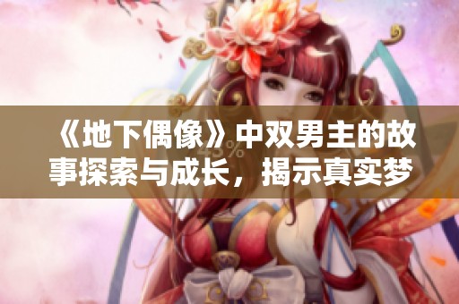 《地下偶像》中双男主的故事探索与成长，揭示真实梦想与挑战之路