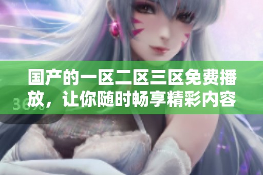 国产的一区二区三区免费播放，让你随时畅享精彩内容！