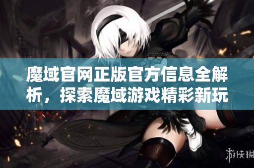 魔域官网正版官方信息全解析，探索魔域游戏精彩新玩法与活动