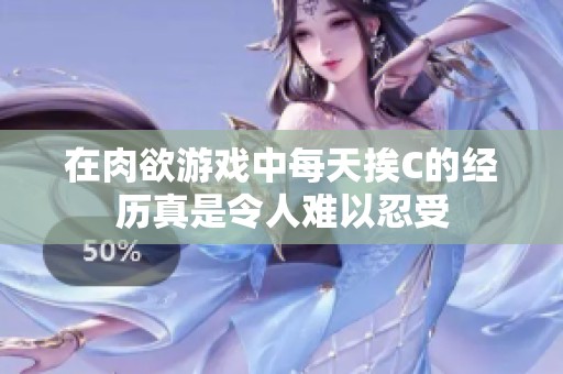 在肉欲游戏中每天挨C的经历真是令人难以忍受