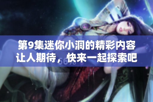 第9集迷你小洞的精彩内容让人期待，快来一起探索吧！