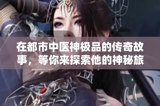 在都市中医神极品的传奇故事，等你来探索他的神秘旅程。