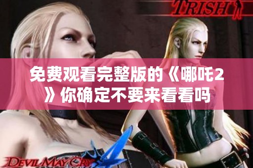 免费观看完整版的《哪吒2》你确定不要来看看吗