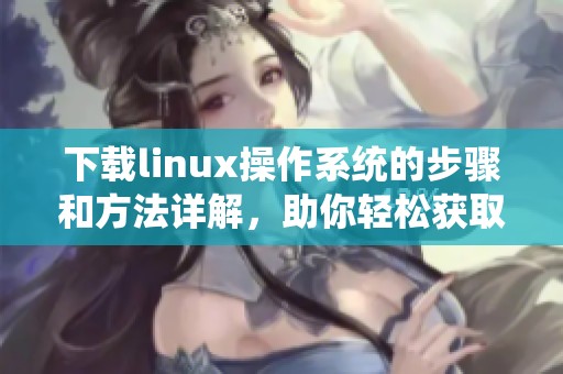 下载linux操作系统的步骤和方法详解，助你轻松获取最佳体验