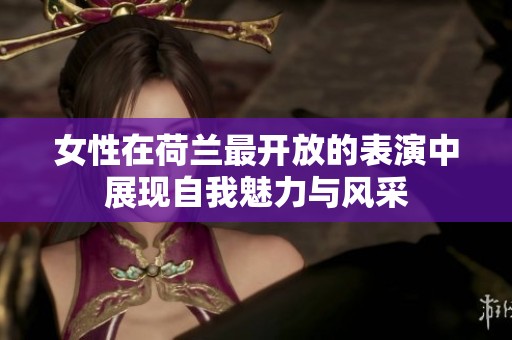 女性在荷兰最开放的表演中展现自我魅力与风采