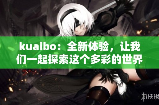 kuaibo：全新体验，让我们一起探索这个多彩的世界吧
