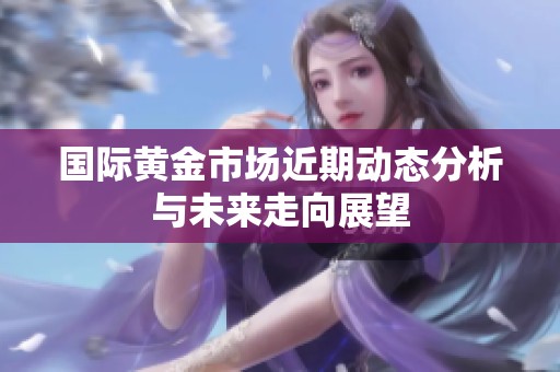 国际黄金市场近期动态分析与未来走向展望