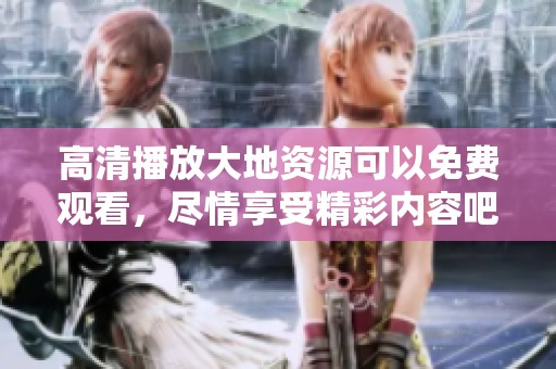 高清播放大地资源可以免费观看，尽情享受精彩内容吧