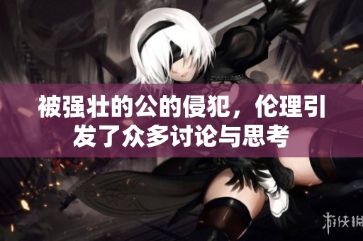 被强壮的公的侵犯，伦理引发了众多讨论与思考