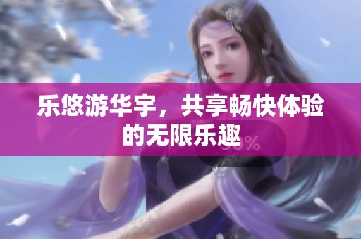 乐悠游华宇，共享畅快体验的无限乐趣