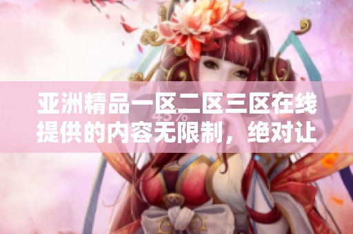 亚洲精品一区二区三区在线提供的内容无限制，绝对让你享受无与伦比的观看体验