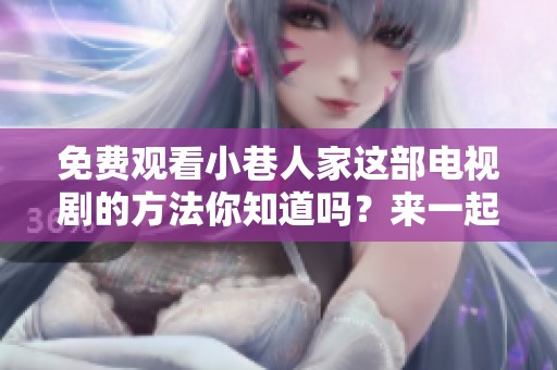 免费观看小巷人家这部电视剧的方法你知道吗？来一起了解一下吧