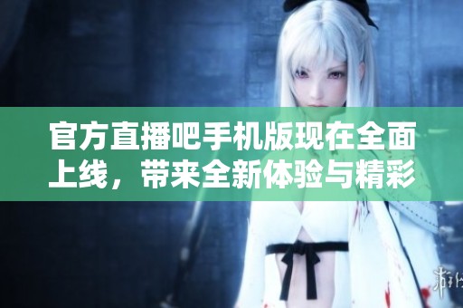 官方直播吧手机版现在全面上线，带来全新体验与精彩赛事直播信息