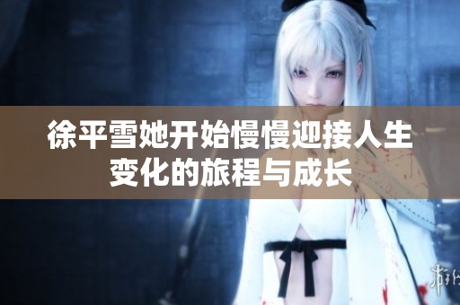 徐平雪她开始慢慢迎接人生变化的旅程与成长