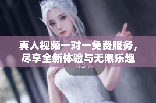 真人视频一对一免费服务，尽享全新体验与无限乐趣