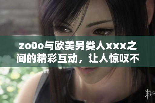 zo0o与欧美另类人xxx之间的精彩互动，让人惊叹不已的全新体验