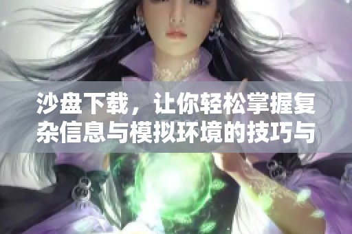 沙盘下载，让你轻松掌握复杂信息与模拟环境的技巧与方法