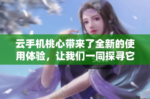 云手机桃心带来了全新的使用体验，让我们一同探寻它的魅力与功能吧