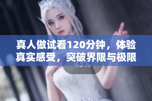 真人做试看120分钟，体验真实感受，突破界限与极限的全新挑战