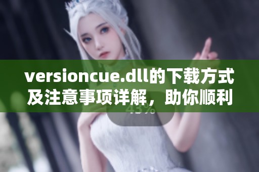 versioncue.dll的下载方式及注意事项详解，助你顺利获取所需文件