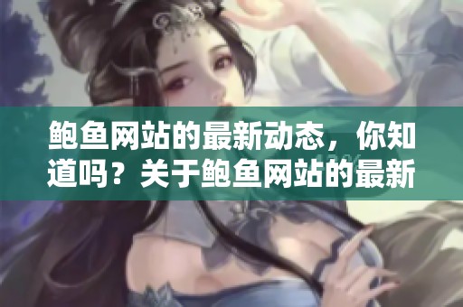 鲍鱼网站的最新动态，你知道吗？关于鲍鱼网站的最新消息请查看这里！