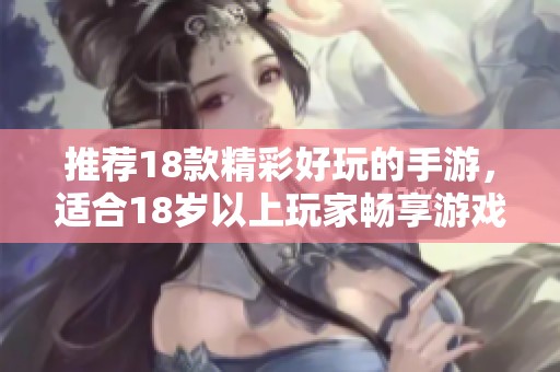 推荐18款精彩好玩的手游，适合18岁以上玩家畅享游戏乐趣