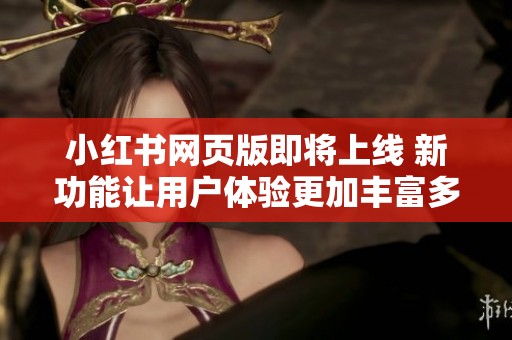 小红书网页版即将上线 新功能让用户体验更加丰富多彩