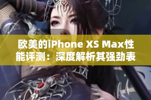 欧美的iPhone XS Max性能评测：深度解析其强劲表现与用户体验
