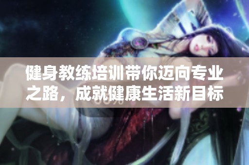 健身教练培训带你迈向专业之路，成就健康生活新目标