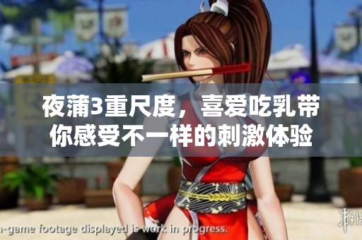 夜蒲3重尺度，喜爱吃乳带你感受不一样的刺激体验