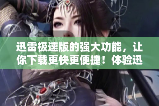 迅雷极速版的强大功能，让你下载更快更便捷！体验迅雷极速版带来的极速下载快感。